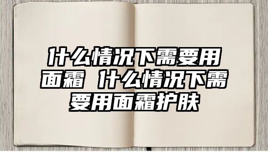 什么情況下需要用面霜 什么情況下需要用面霜護膚