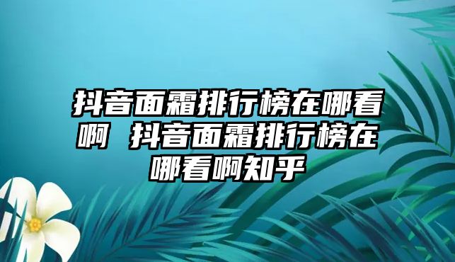 抖音面霜排行榜在哪看啊 抖音面霜排行榜在哪看啊知乎