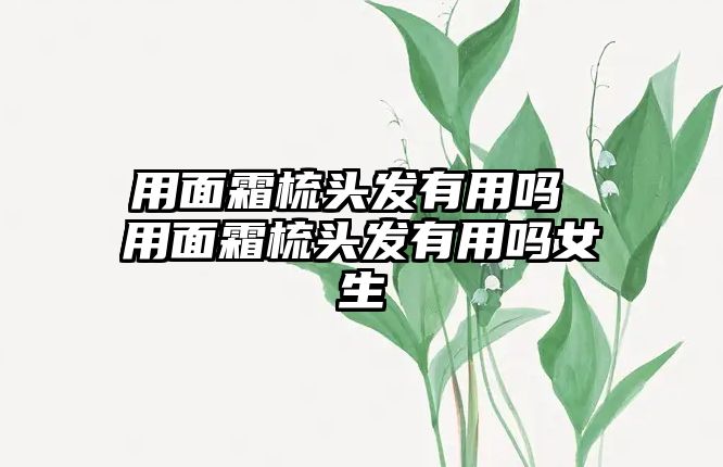 用面霜梳頭發有用嗎 用面霜梳頭發有用嗎女生