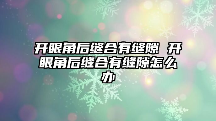 開眼角后縫合有縫隙 開眼角后縫合有縫隙怎么辦