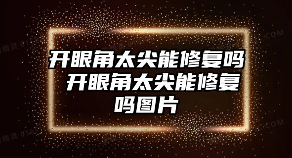 開眼角太尖能修復(fù)嗎 開眼角太尖能修復(fù)嗎圖片