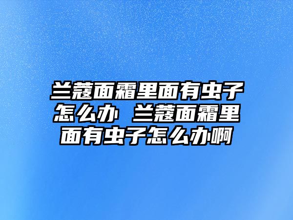 蘭蔻面霜里面有蟲子怎么辦 蘭蔻面霜里面有蟲子怎么辦啊