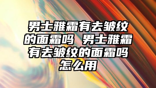 男士雅霜有去皺紋的面霜嗎 男士雅霜有去皺紋的面霜嗎怎么用