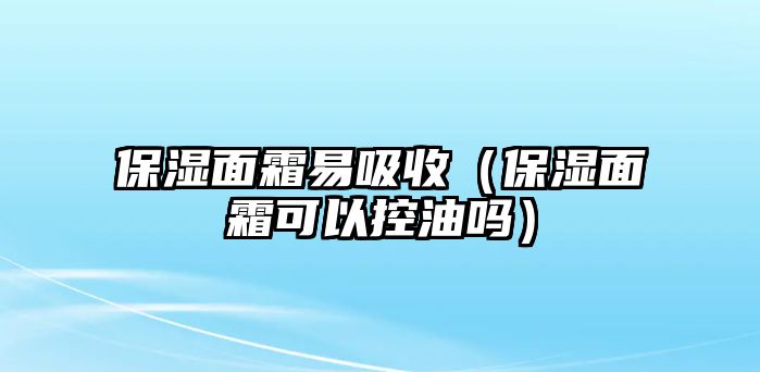 保濕面霜易吸收（保濕面霜可以控油嗎）