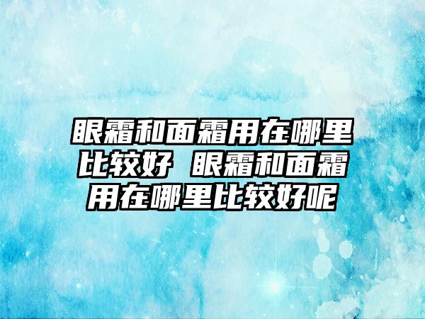 眼霜和面霜用在哪里比較好 眼霜和面霜用在哪里比較好呢