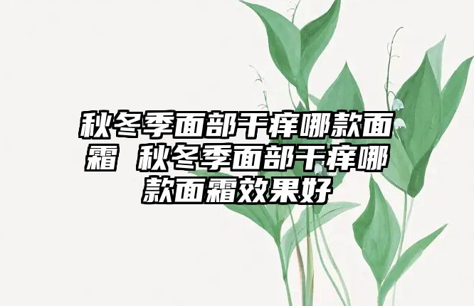 秋冬季面部干癢哪款面霜 秋冬季面部干癢哪款面霜效果好