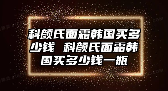 科顏氏面霜韓國(guó)買(mǎi)多少錢(qián) 科顏氏面霜韓國(guó)買(mǎi)多少錢(qián)一瓶