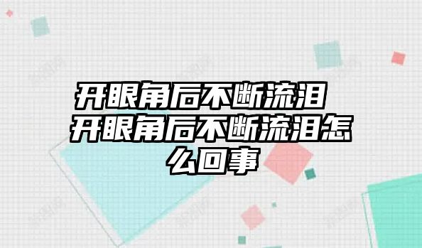 開眼角后不斷流淚 開眼角后不斷流淚怎么回事