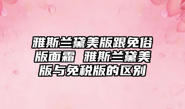 雅斯蘭黛美版跟免俗版面霜 雅斯蘭黛美版與免稅版的區(qū)別