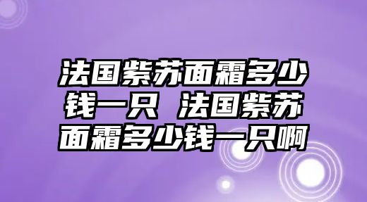 法國紫蘇面霜多少錢一只 法國紫蘇面霜多少錢一只啊