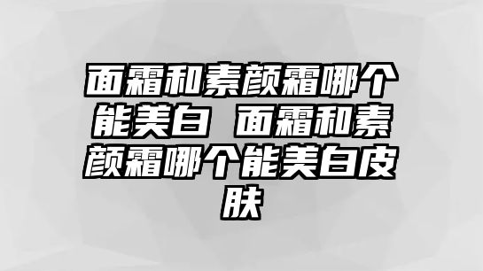 面霜和素顏霜哪個能美白 面霜和素顏霜哪個能美白皮膚