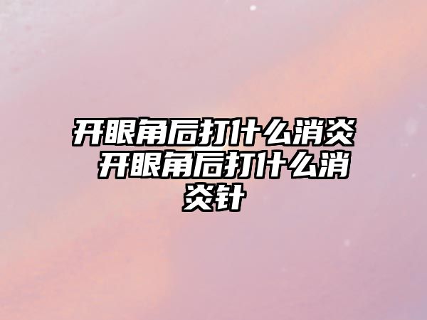 開(kāi)眼角后打什么消炎 開(kāi)眼角后打什么消炎針