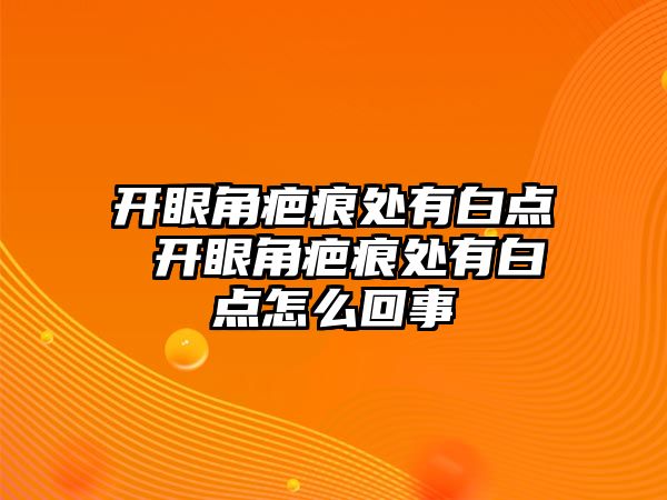 開眼角疤痕處有白點 開眼角疤痕處有白點怎么回事