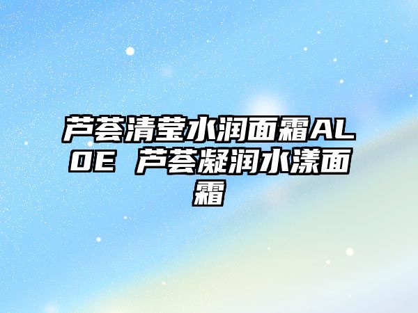 蘆薈清瑩水潤面霜AL0E 蘆薈凝潤水漾面霜