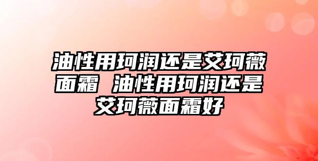 油性用珂潤(rùn)還是艾珂薇面霜 油性用珂潤(rùn)還是艾珂薇面霜好