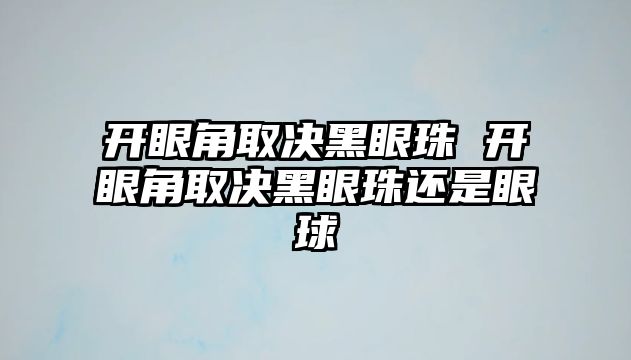 開眼角取決黑眼珠 開眼角取決黑眼珠還是眼球