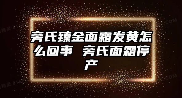 旁氏臻金面霜發黃怎么回事 旁氏面霜停產