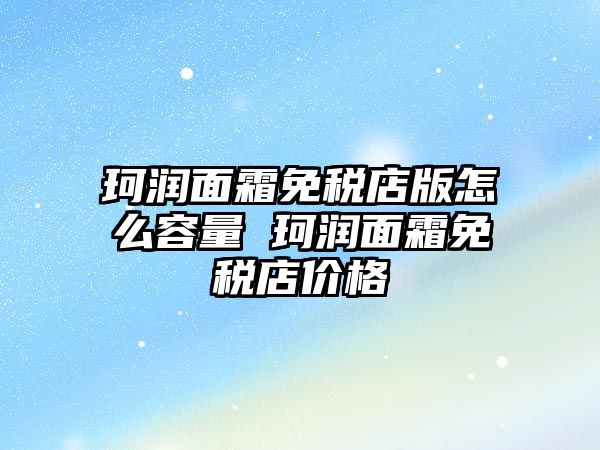 珂潤面霜免稅店版怎么容量 珂潤面霜免稅店價格