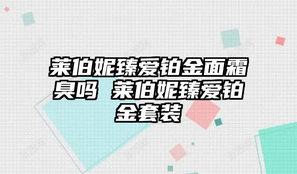 萊伯妮臻愛(ài)鉑金面霜臭嗎 萊伯妮臻愛(ài)鉑金套裝