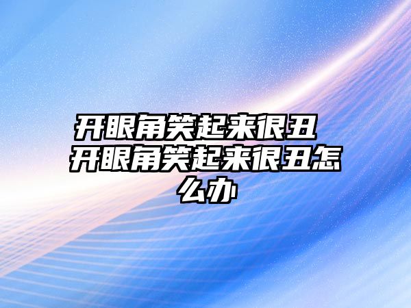 開眼角笑起來很丑 開眼角笑起來很丑怎么辦