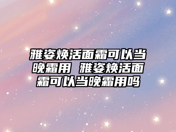 雅姿煥活面霜可以當晚霜用 雅姿煥活面霜可以當晚霜用嗎