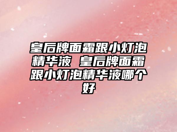 皇后牌面霜跟小燈泡精華液 皇后牌面霜跟小燈泡精華液哪個好