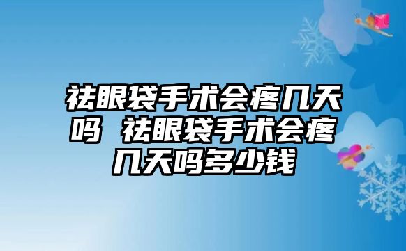 祛眼袋手術(shù)會(huì)疼幾天嗎 祛眼袋手術(shù)會(huì)疼幾天嗎多少錢(qián)