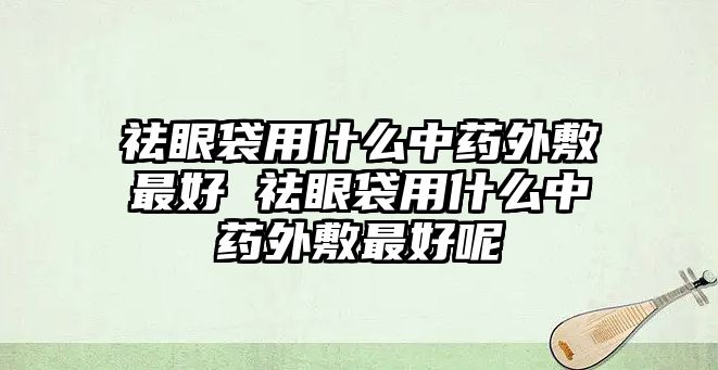 祛眼袋用什么中藥外敷最好 祛眼袋用什么中藥外敷最好呢