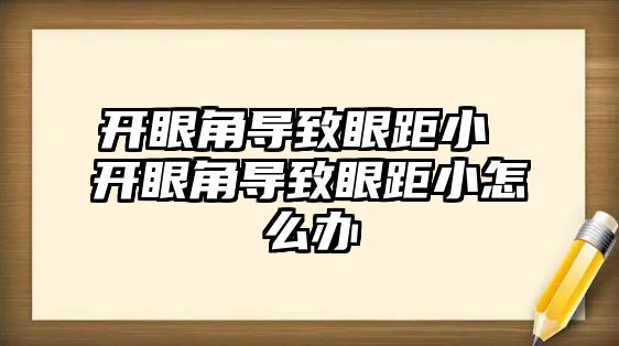 開眼角導致眼距小 開眼角導致眼距小怎么辦