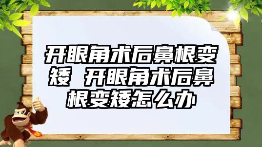 開眼角術后鼻根變矮 開眼角術后鼻根變矮怎么辦