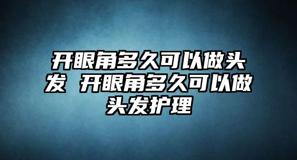 開眼角多久可以做頭發 開眼角多久可以做頭發護理