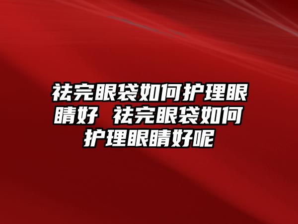 祛完眼袋如何護理眼睛好 祛完眼袋如何護理眼睛好呢