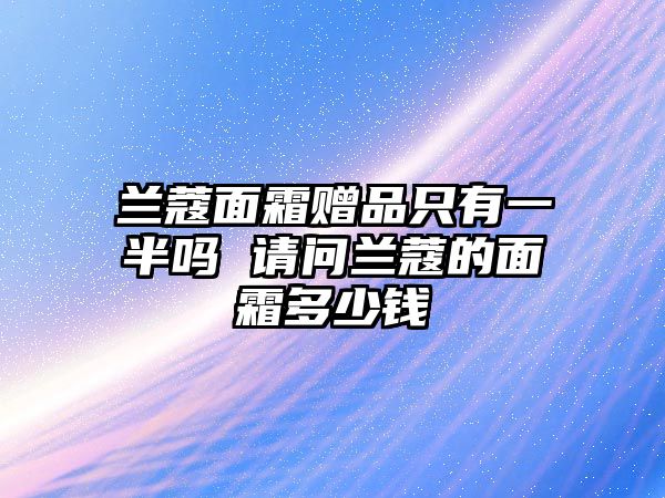 蘭蔻面霜贈品只有一半嗎 請問蘭蔻的面霜多少錢