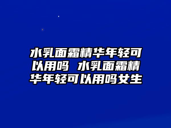 水乳面霜精華年輕可以用嗎 水乳面霜精華年輕可以用嗎女生