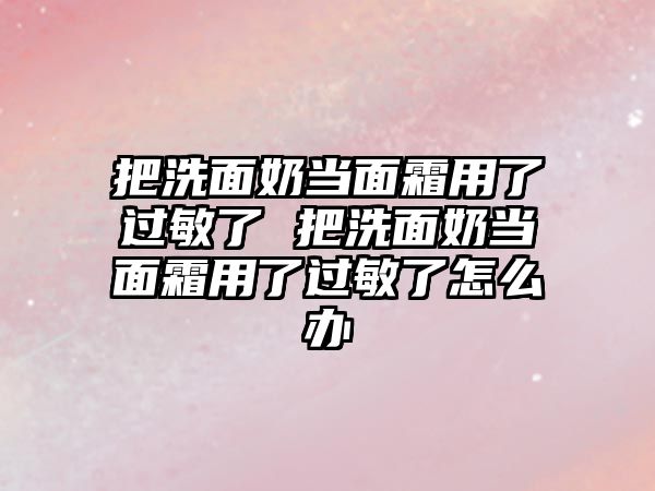 把洗面奶當面霜用了過敏了 把洗面奶當面霜用了過敏了怎么辦