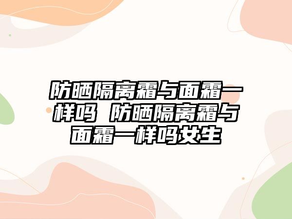 防曬隔離霜與面霜一樣嗎 防曬隔離霜與面霜一樣嗎女生