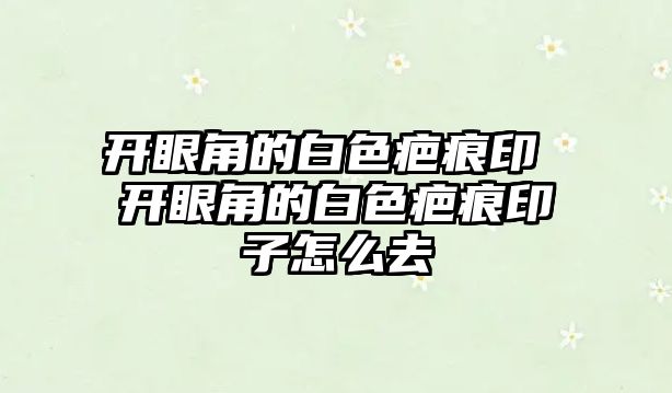 開眼角的白色疤痕印 開眼角的白色疤痕印子怎么去