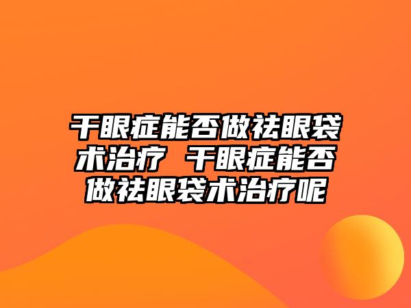 干眼癥能否做祛眼袋術治療 干眼癥能否做祛眼袋術治療呢