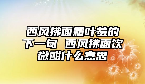 西風拂面霜葉羞的下一句 西風拂面飲微酣什么意思