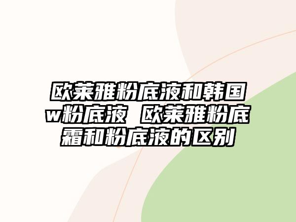 歐萊雅粉底液和韓國w粉底液 歐萊雅粉底霜和粉底液的區別