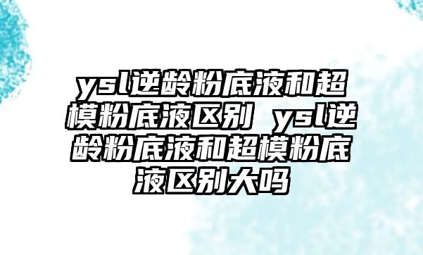 ysl逆齡粉底液和超模粉底液區別 ysl逆齡粉底液和超模粉底液區別大嗎