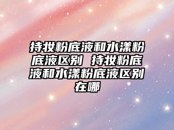 持妝粉底液和水漾粉底液區別 持妝粉底液和水漾粉底液區別在哪