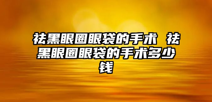 祛黑眼圈眼袋的手術(shù) 祛黑眼圈眼袋的手術(shù)多少錢