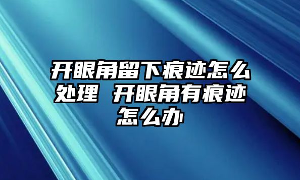 開眼角留下痕跡怎么處理 開眼角有痕跡怎么辦