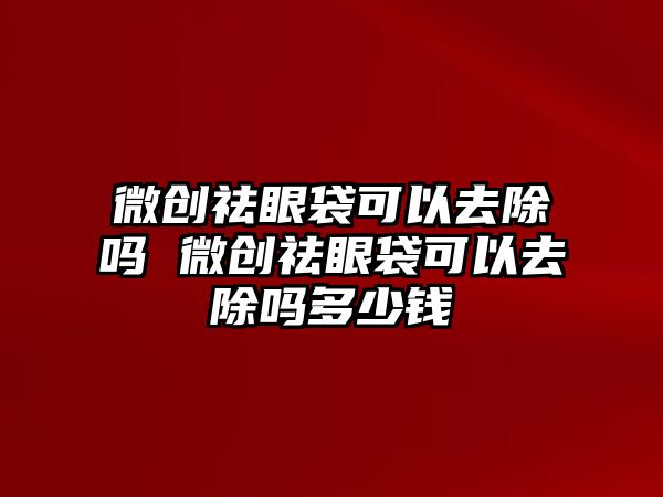 微創(chuàng)祛眼袋可以去除嗎 微創(chuàng)祛眼袋可以去除嗎多少錢