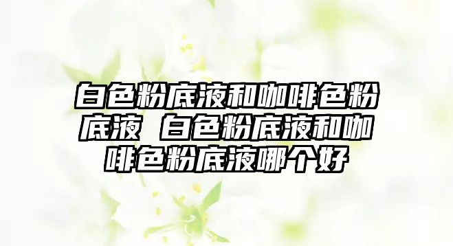 白色粉底液和咖啡色粉底液 白色粉底液和咖啡色粉底液哪個好