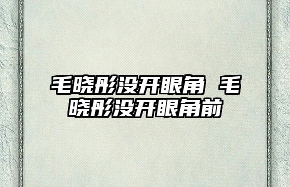 毛曉彤沒開眼角 毛曉彤沒開眼角前