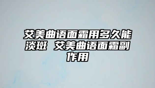 艾美曲語面霜用多久能淡斑 艾美曲語面霜副作用