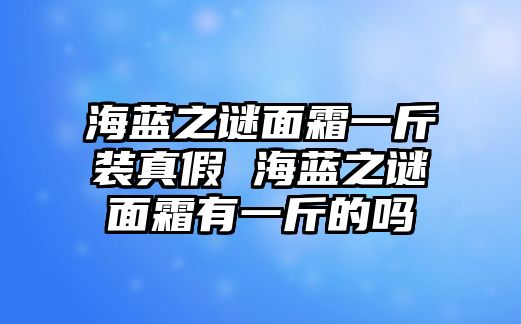 海藍之謎面霜一斤裝真假 海藍之謎面霜有一斤的嗎