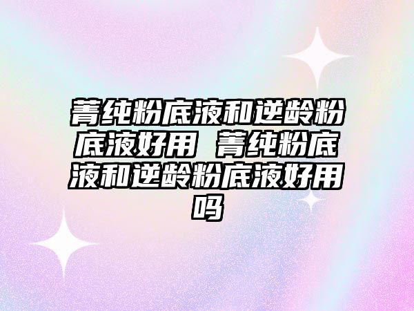 菁純粉底液和逆齡粉底液好用 菁純粉底液和逆齡粉底液好用嗎